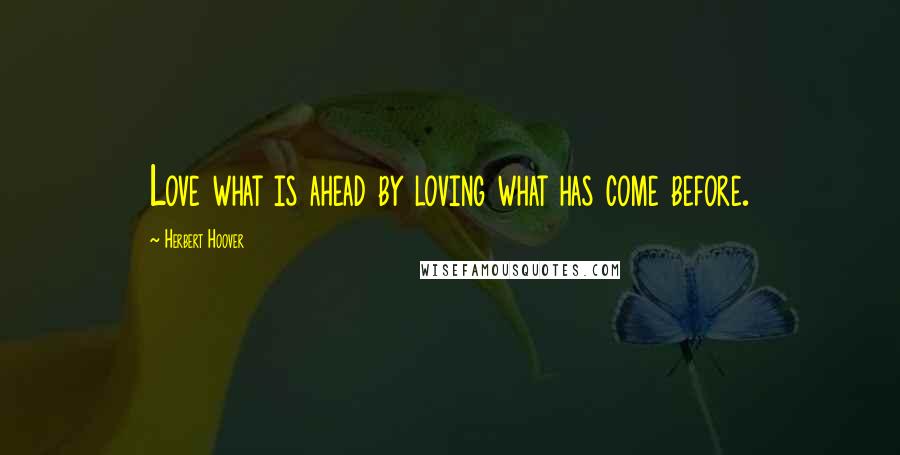 Herbert Hoover Quotes: Love what is ahead by loving what has come before.