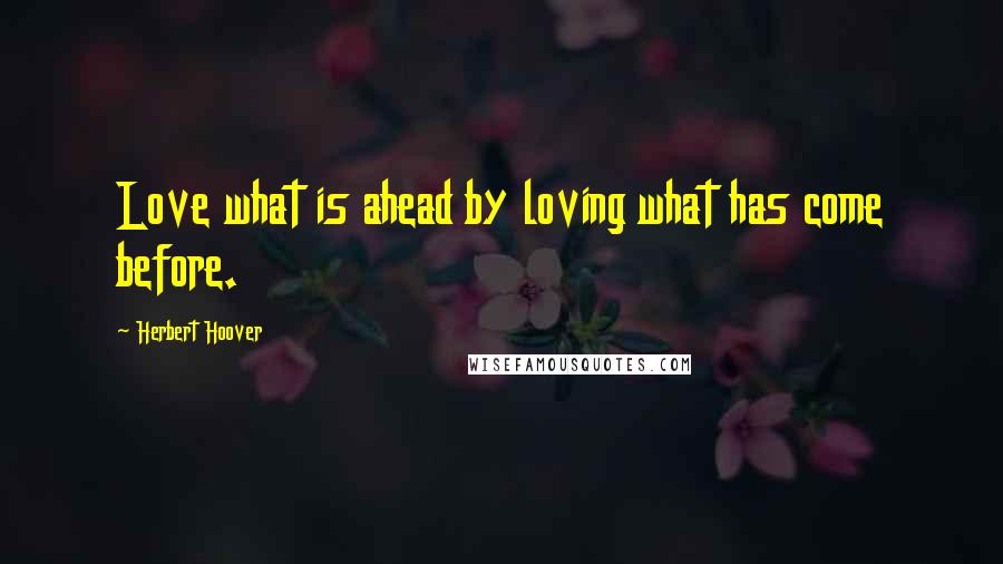 Herbert Hoover Quotes: Love what is ahead by loving what has come before.