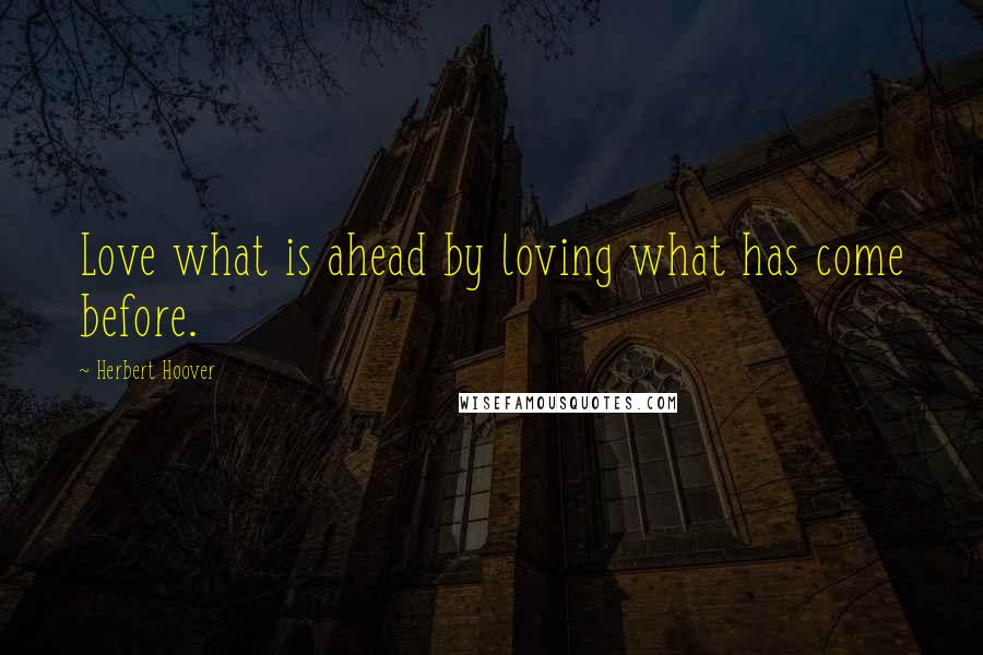Herbert Hoover Quotes: Love what is ahead by loving what has come before.