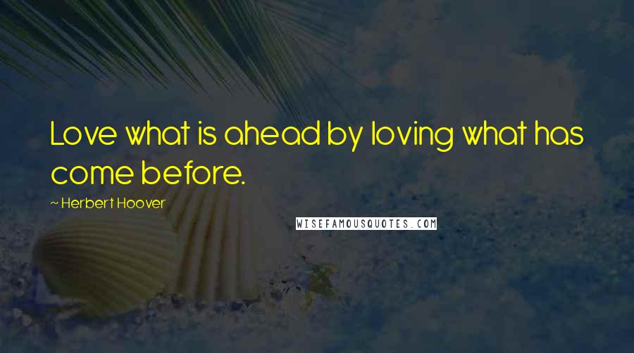 Herbert Hoover Quotes: Love what is ahead by loving what has come before.