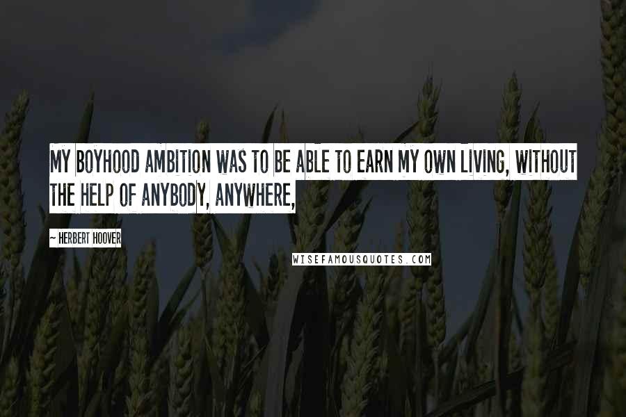 Herbert Hoover Quotes: My boyhood ambition was to be able to earn my own living, without the help of anybody, anywhere,