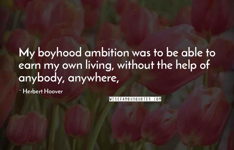 Herbert Hoover Quotes: My boyhood ambition was to be able to earn my own living, without the help of anybody, anywhere,