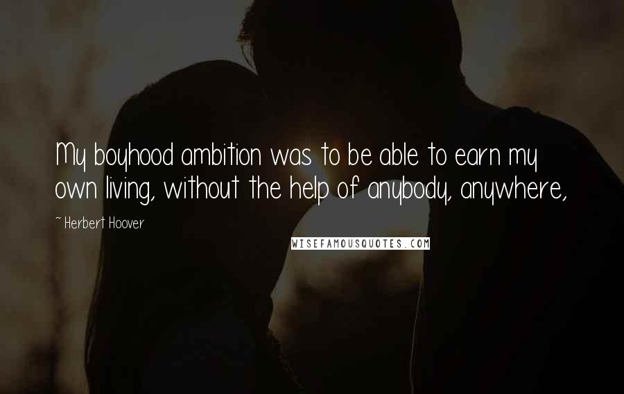 Herbert Hoover Quotes: My boyhood ambition was to be able to earn my own living, without the help of anybody, anywhere,