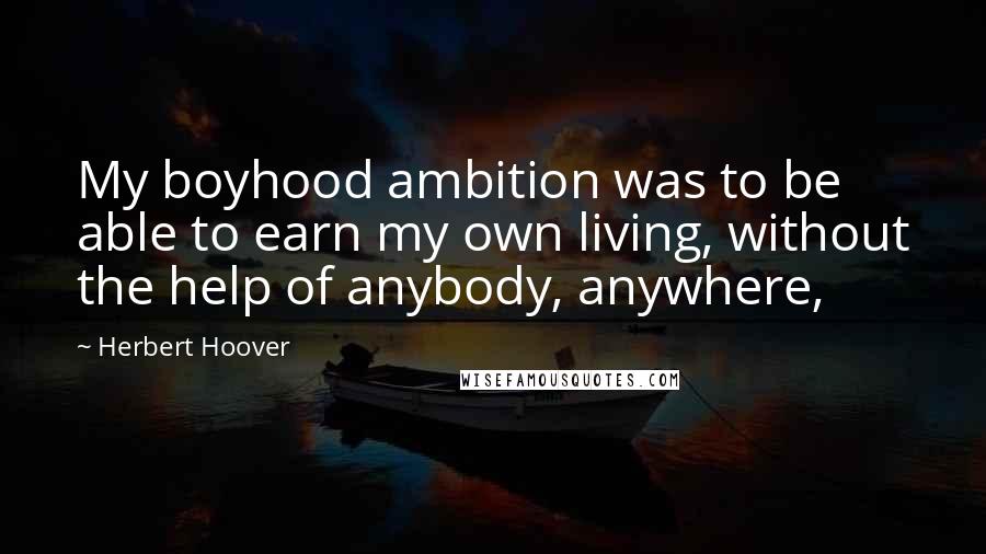 Herbert Hoover Quotes: My boyhood ambition was to be able to earn my own living, without the help of anybody, anywhere,