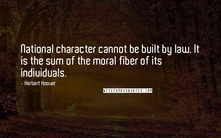 Herbert Hoover Quotes: National character cannot be built by law. It is the sum of the moral fiber of its individuals.