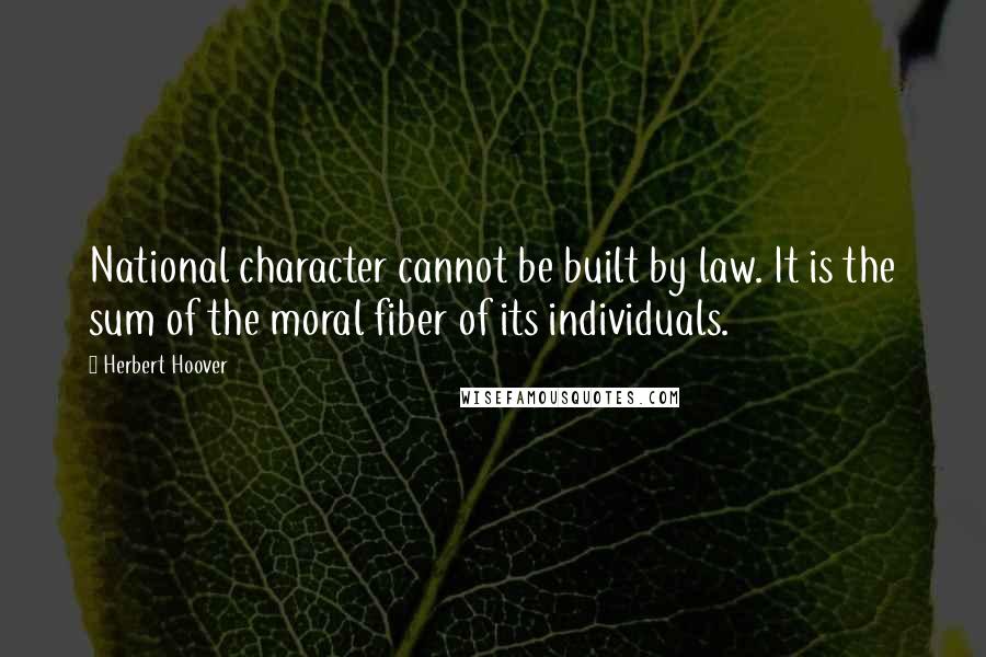 Herbert Hoover Quotes: National character cannot be built by law. It is the sum of the moral fiber of its individuals.