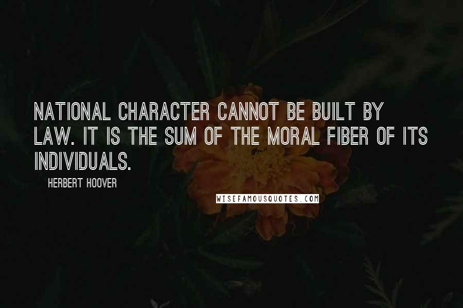 Herbert Hoover Quotes: National character cannot be built by law. It is the sum of the moral fiber of its individuals.