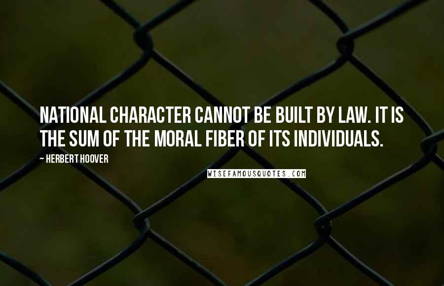 Herbert Hoover Quotes: National character cannot be built by law. It is the sum of the moral fiber of its individuals.