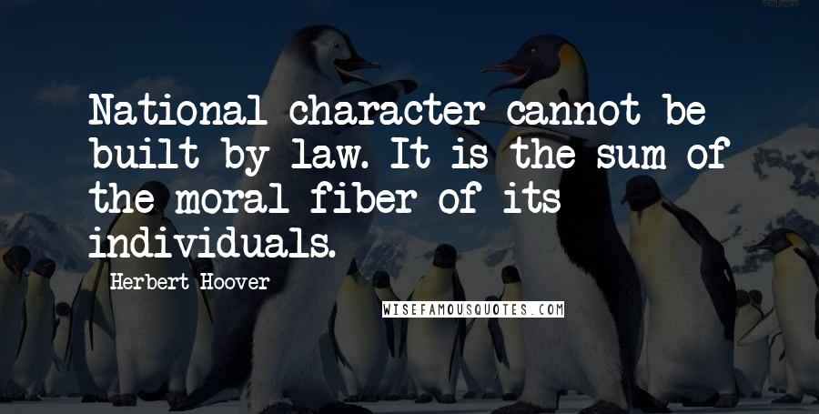 Herbert Hoover Quotes: National character cannot be built by law. It is the sum of the moral fiber of its individuals.