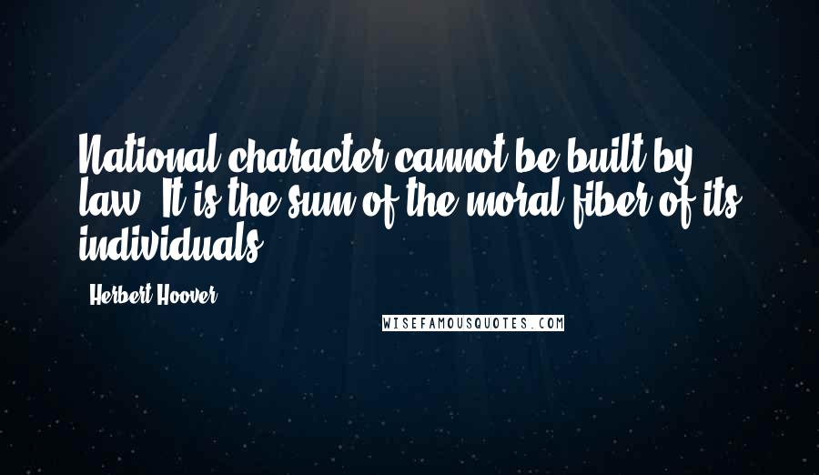Herbert Hoover Quotes: National character cannot be built by law. It is the sum of the moral fiber of its individuals.