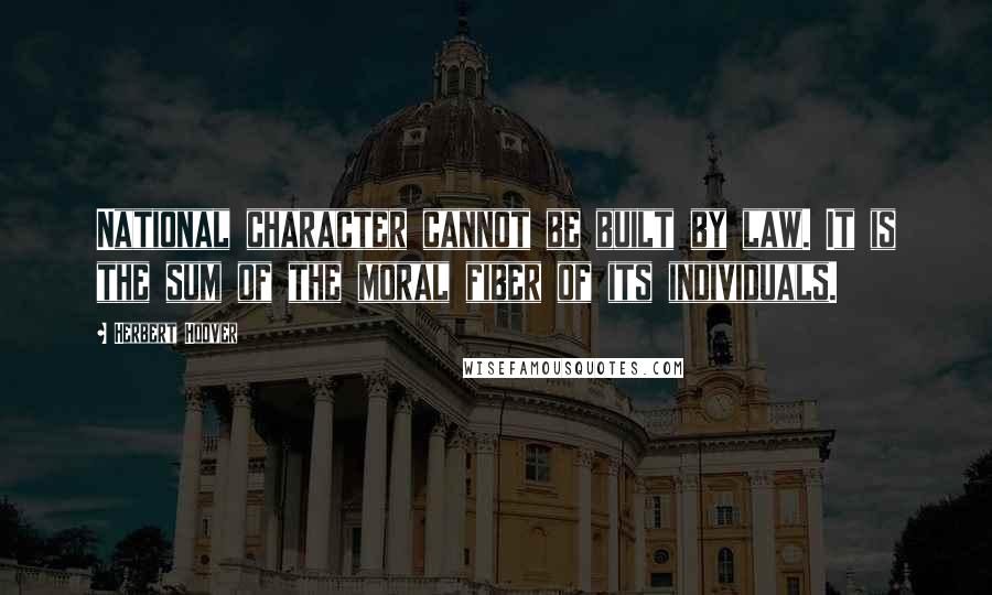 Herbert Hoover Quotes: National character cannot be built by law. It is the sum of the moral fiber of its individuals.