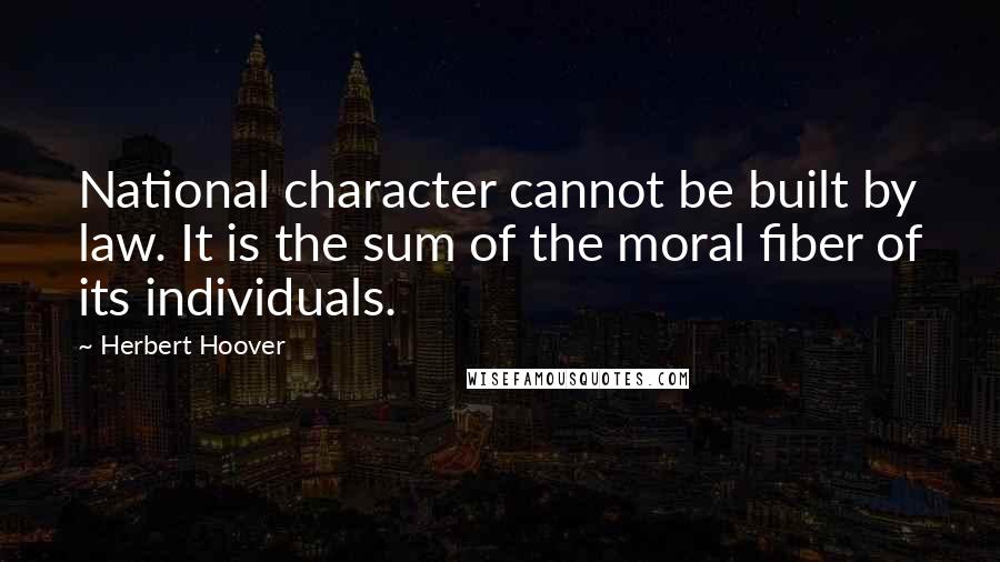 Herbert Hoover Quotes: National character cannot be built by law. It is the sum of the moral fiber of its individuals.