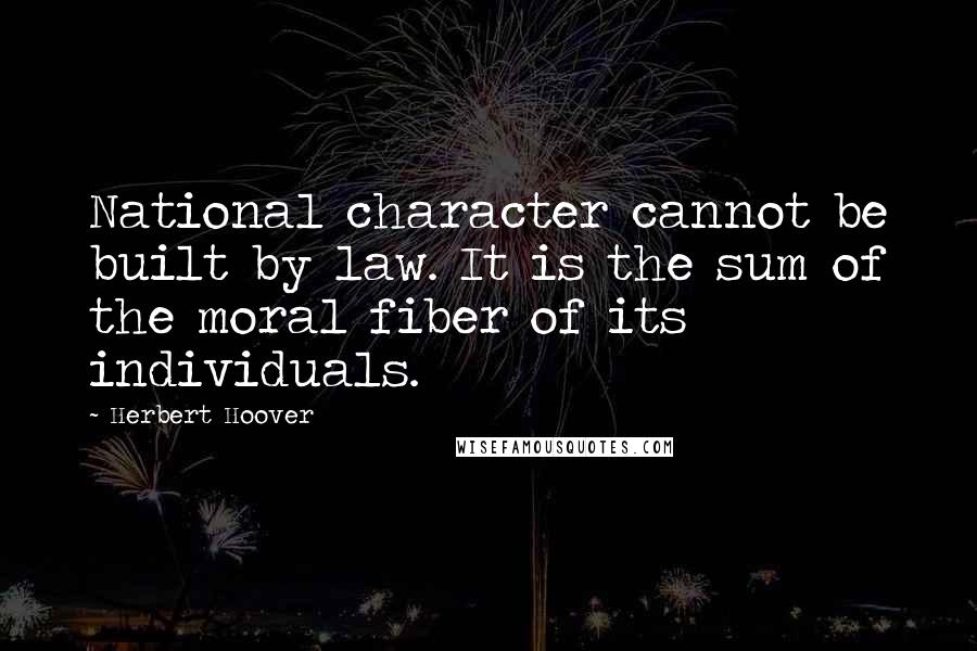 Herbert Hoover Quotes: National character cannot be built by law. It is the sum of the moral fiber of its individuals.