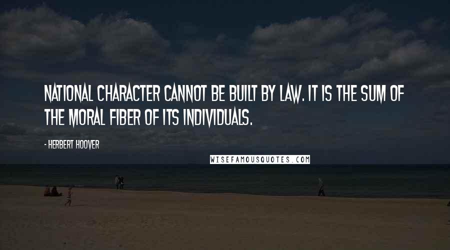 Herbert Hoover Quotes: National character cannot be built by law. It is the sum of the moral fiber of its individuals.