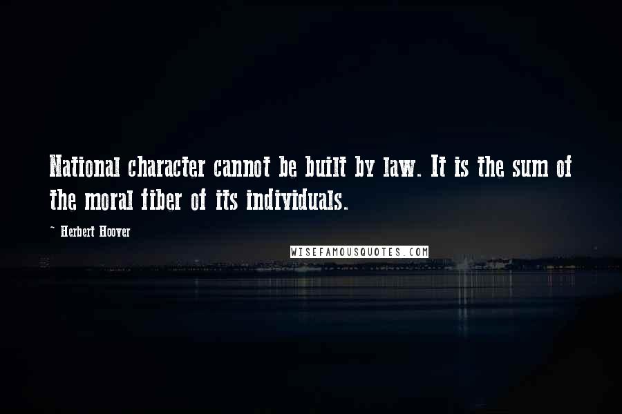 Herbert Hoover Quotes: National character cannot be built by law. It is the sum of the moral fiber of its individuals.