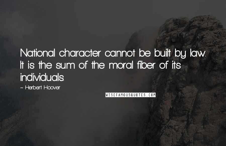 Herbert Hoover Quotes: National character cannot be built by law. It is the sum of the moral fiber of its individuals.