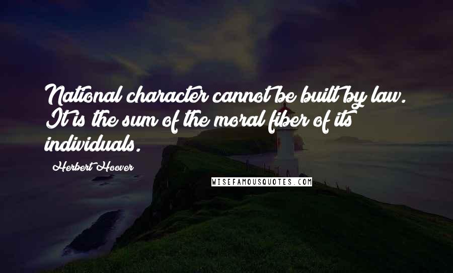 Herbert Hoover Quotes: National character cannot be built by law. It is the sum of the moral fiber of its individuals.