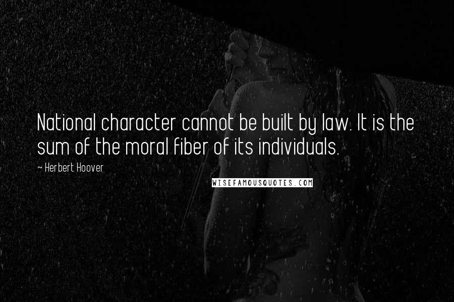 Herbert Hoover Quotes: National character cannot be built by law. It is the sum of the moral fiber of its individuals.