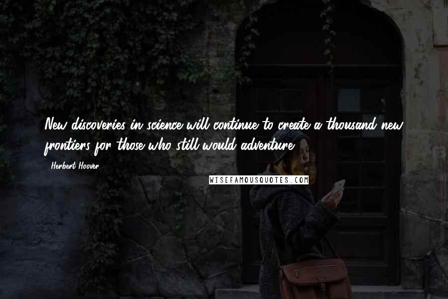 Herbert Hoover Quotes: New discoveries in science will continue to create a thousand new frontiers for those who still would adventure.
