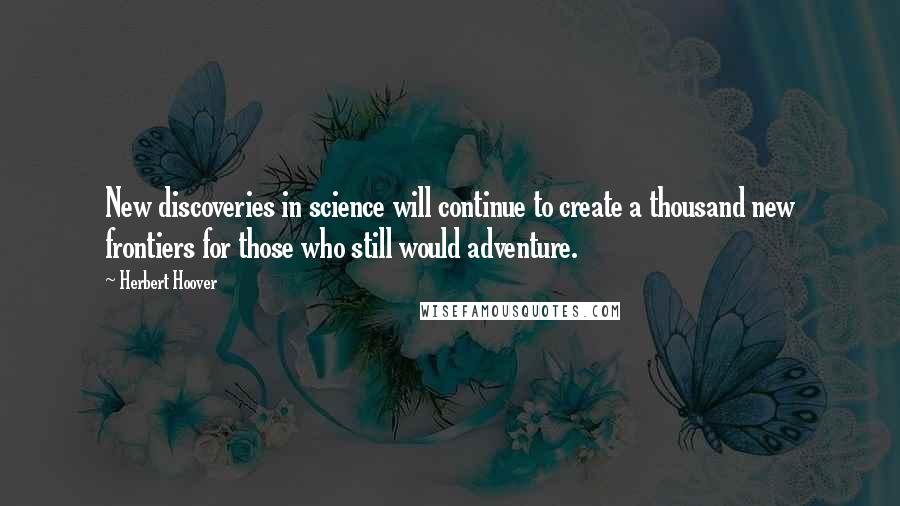 Herbert Hoover Quotes: New discoveries in science will continue to create a thousand new frontiers for those who still would adventure.