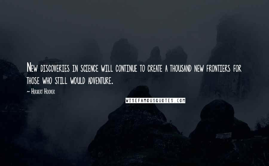 Herbert Hoover Quotes: New discoveries in science will continue to create a thousand new frontiers for those who still would adventure.