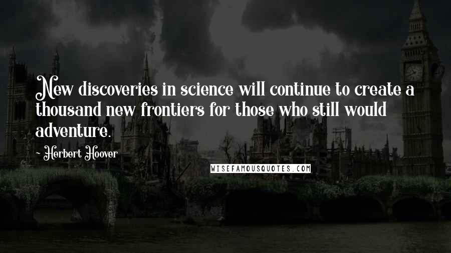 Herbert Hoover Quotes: New discoveries in science will continue to create a thousand new frontiers for those who still would adventure.