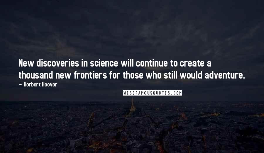 Herbert Hoover Quotes: New discoveries in science will continue to create a thousand new frontiers for those who still would adventure.