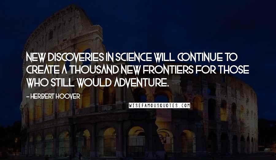 Herbert Hoover Quotes: New discoveries in science will continue to create a thousand new frontiers for those who still would adventure.