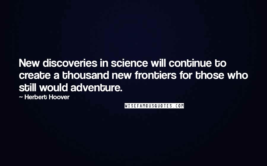 Herbert Hoover Quotes: New discoveries in science will continue to create a thousand new frontiers for those who still would adventure.