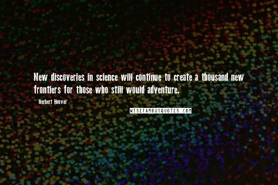 Herbert Hoover Quotes: New discoveries in science will continue to create a thousand new frontiers for those who still would adventure.