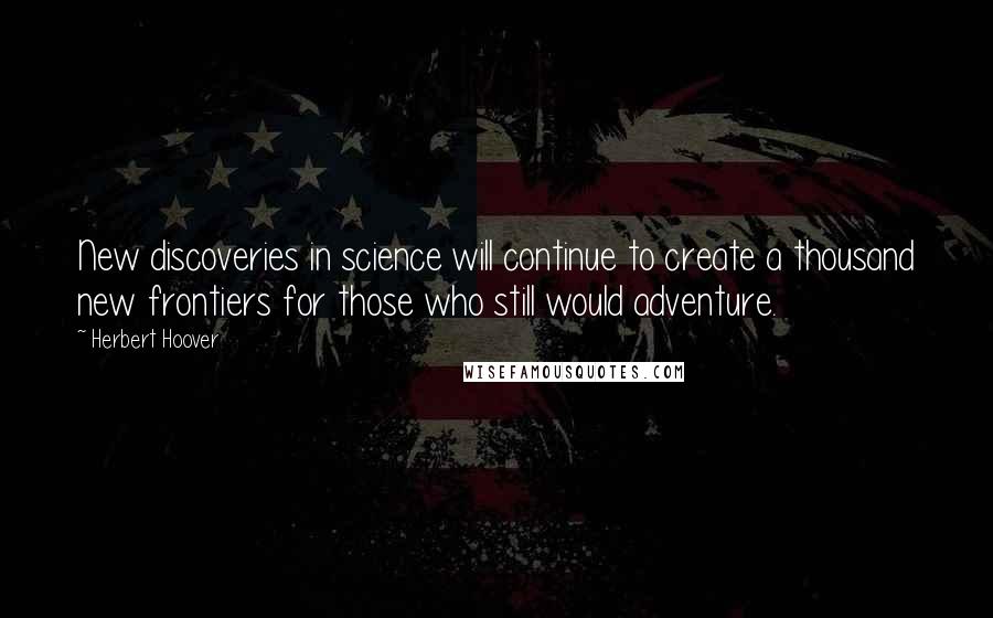 Herbert Hoover Quotes: New discoveries in science will continue to create a thousand new frontiers for those who still would adventure.