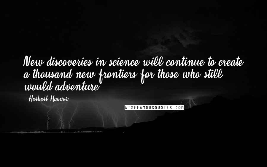 Herbert Hoover Quotes: New discoveries in science will continue to create a thousand new frontiers for those who still would adventure.