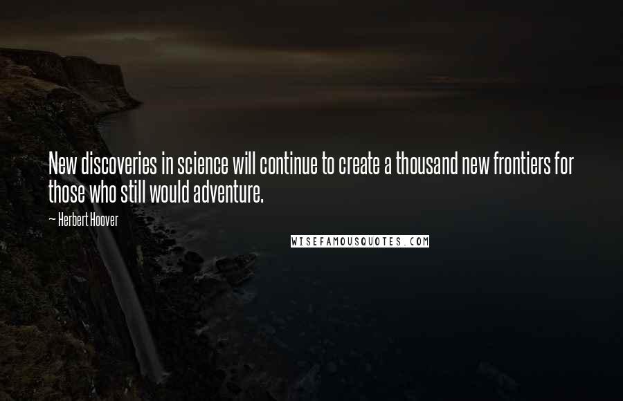 Herbert Hoover Quotes: New discoveries in science will continue to create a thousand new frontiers for those who still would adventure.