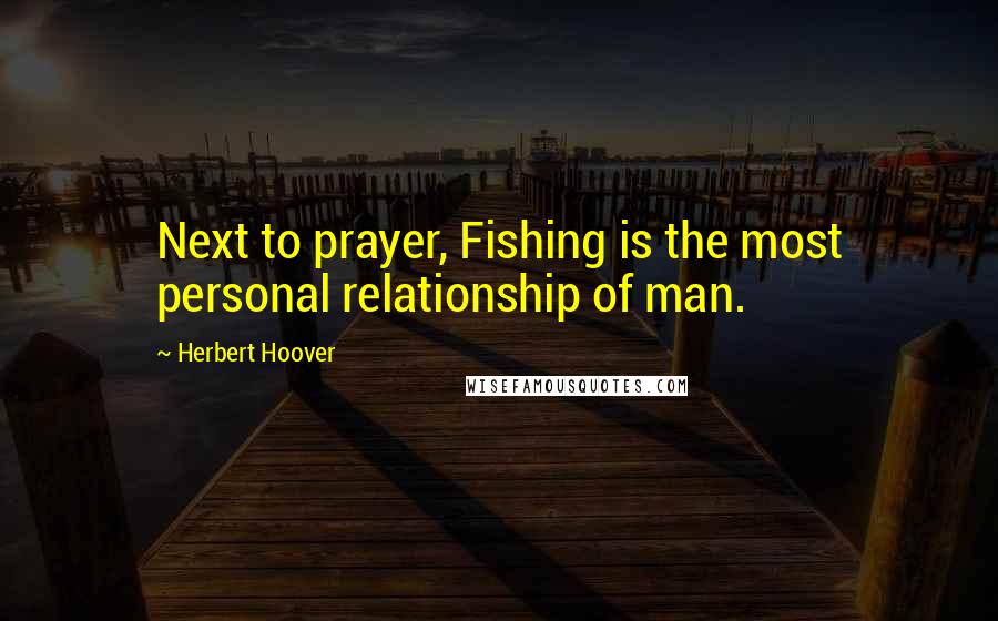 Herbert Hoover Quotes: Next to prayer, Fishing is the most personal relationship of man.