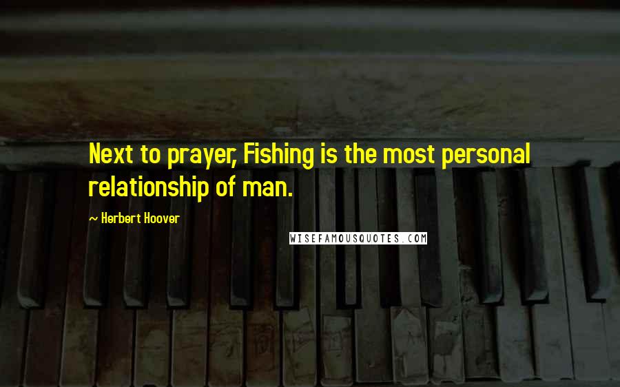 Herbert Hoover Quotes: Next to prayer, Fishing is the most personal relationship of man.