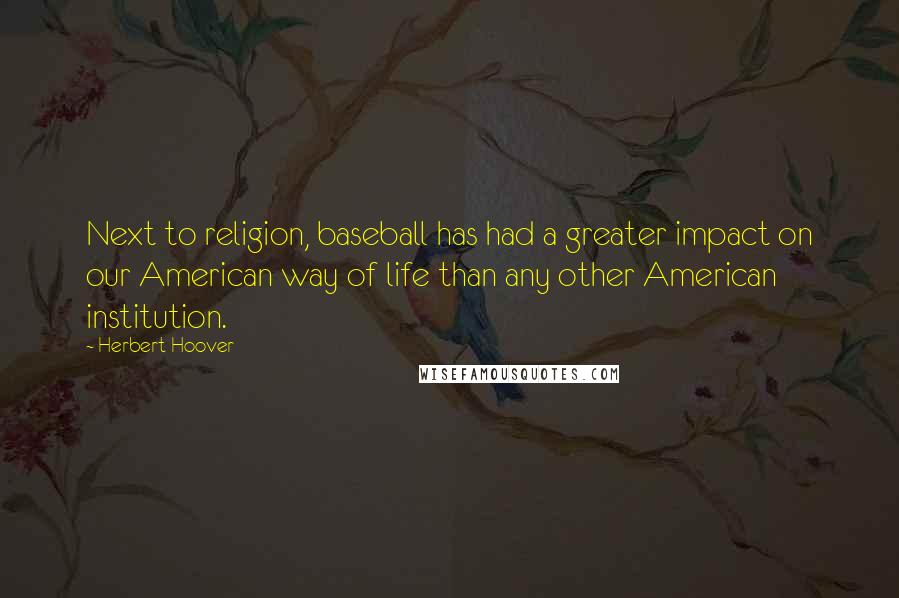 Herbert Hoover Quotes: Next to religion, baseball has had a greater impact on our American way of life than any other American institution.