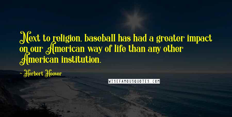 Herbert Hoover Quotes: Next to religion, baseball has had a greater impact on our American way of life than any other American institution.