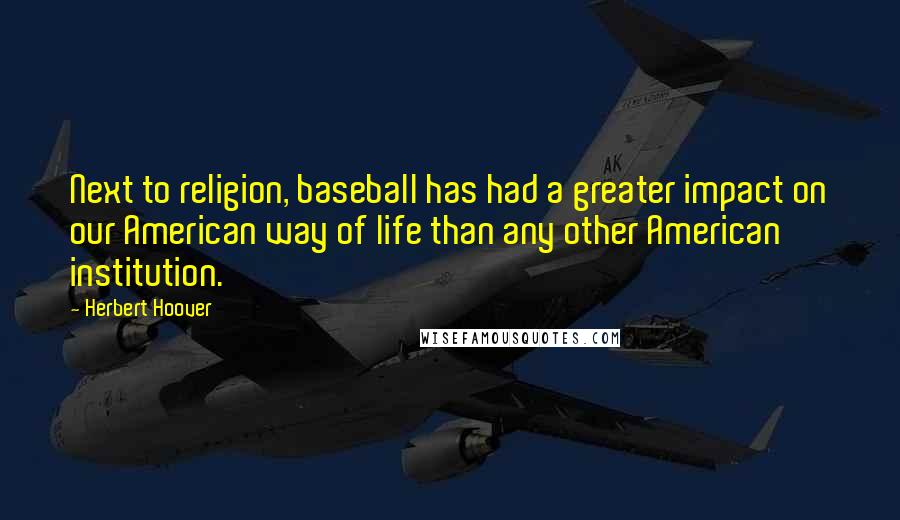Herbert Hoover Quotes: Next to religion, baseball has had a greater impact on our American way of life than any other American institution.