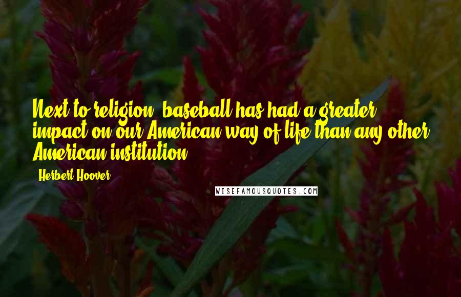 Herbert Hoover Quotes: Next to religion, baseball has had a greater impact on our American way of life than any other American institution.