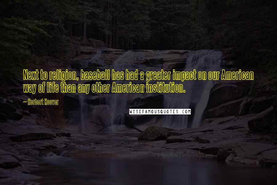 Herbert Hoover Quotes: Next to religion, baseball has had a greater impact on our American way of life than any other American institution.