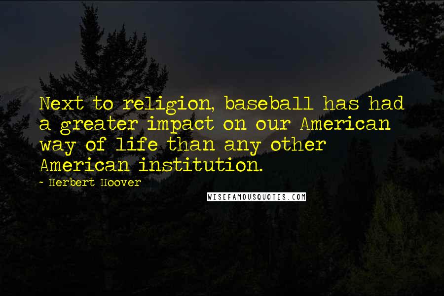 Herbert Hoover Quotes: Next to religion, baseball has had a greater impact on our American way of life than any other American institution.