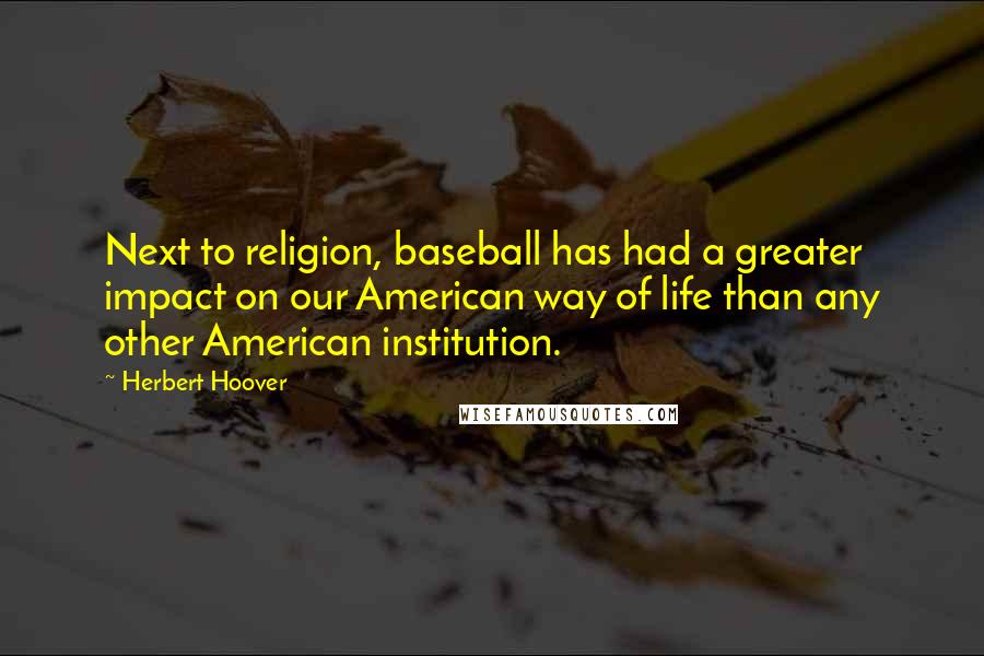 Herbert Hoover Quotes: Next to religion, baseball has had a greater impact on our American way of life than any other American institution.