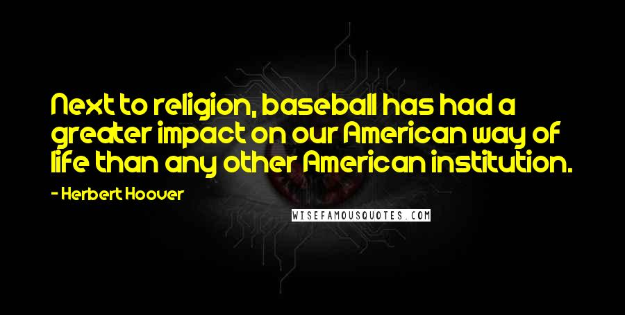 Herbert Hoover Quotes: Next to religion, baseball has had a greater impact on our American way of life than any other American institution.