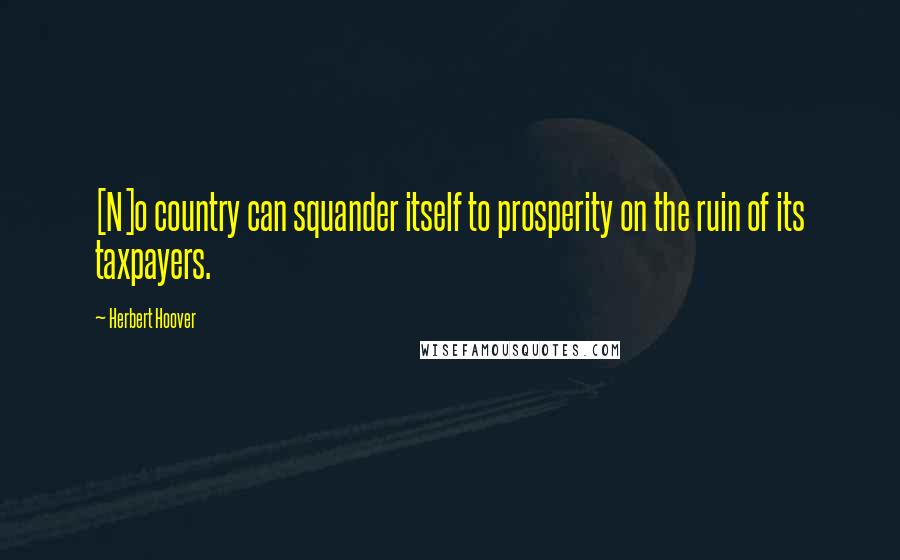 Herbert Hoover Quotes: [N]o country can squander itself to prosperity on the ruin of its taxpayers.