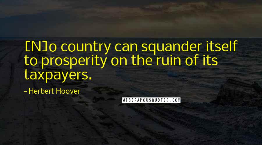 Herbert Hoover Quotes: [N]o country can squander itself to prosperity on the ruin of its taxpayers.