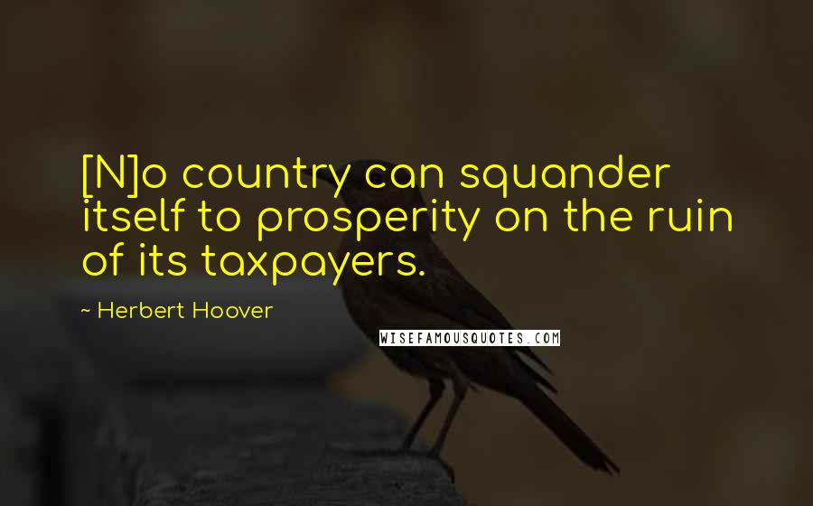 Herbert Hoover Quotes: [N]o country can squander itself to prosperity on the ruin of its taxpayers.