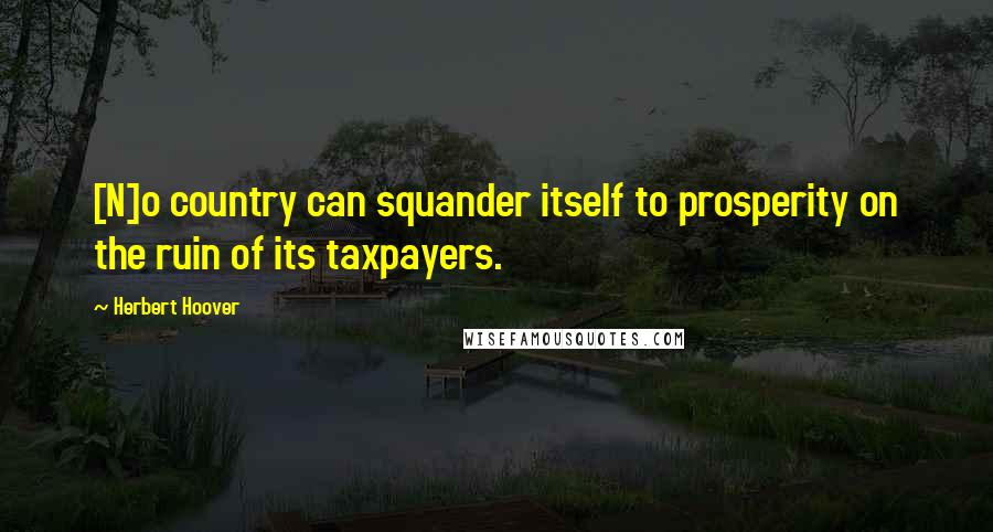 Herbert Hoover Quotes: [N]o country can squander itself to prosperity on the ruin of its taxpayers.