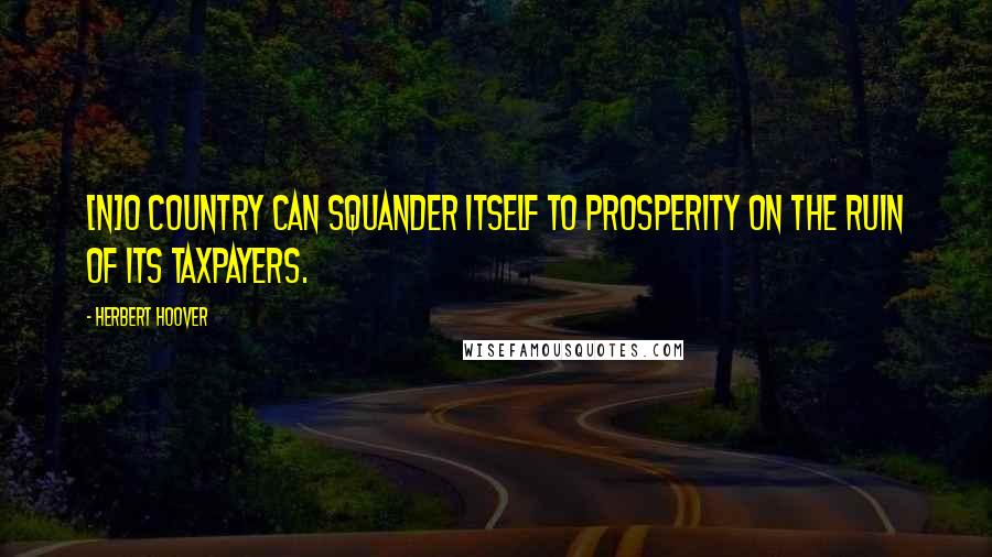 Herbert Hoover Quotes: [N]o country can squander itself to prosperity on the ruin of its taxpayers.