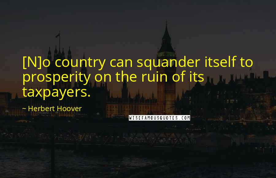 Herbert Hoover Quotes: [N]o country can squander itself to prosperity on the ruin of its taxpayers.