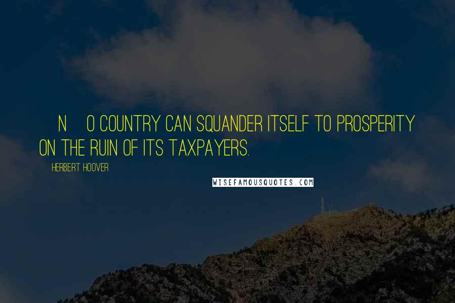 Herbert Hoover Quotes: [N]o country can squander itself to prosperity on the ruin of its taxpayers.